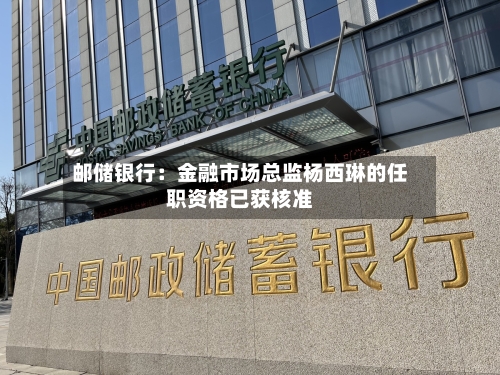 邮储银行：金融市场总监杨西琳的任职资格已获核准