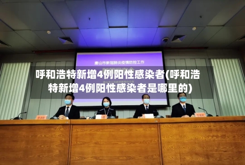 呼和浩特新增4例阳性感染者(呼和浩特新增4例阳性感染者是哪里的)-第2张图片