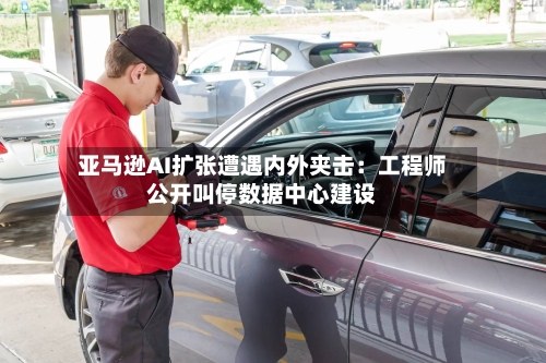亚马逊AI扩张遭遇内外夹击：工程师公开叫停数据中心建设