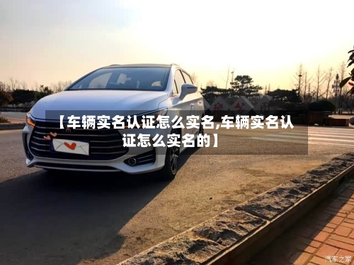 【车辆实名认证怎么实名,车辆实名认证怎么实名的】-第3张图片
