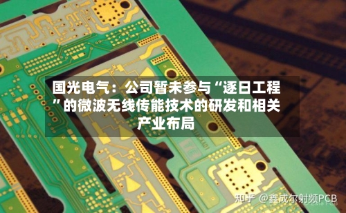 国光电气：公司暂未参与“逐日工程”的微波无线传能技术的研发和相关产业布局-第2张图片