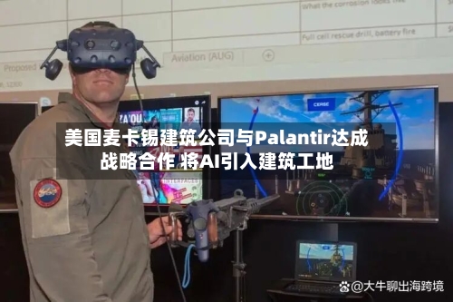 美国麦卡锡建筑公司与Palantir达成战略合作 将AI引入建筑工地