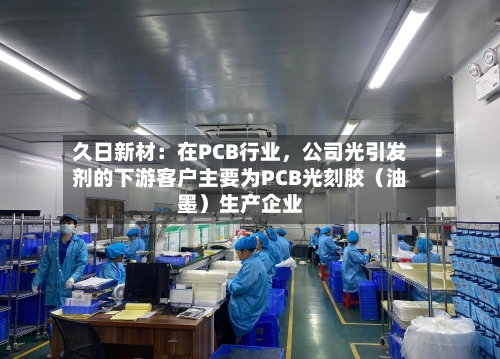 久日新材：在PCB行业，公司光引发剂的下游客户主要为PCB光刻胶（油墨）生产企业-第3张图片