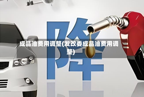 成品油费用调整(发改委成品油费用调整)-第2张图片