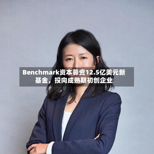 Benchmark资本募资12.5亿美元新基金，投向成熟期初创企业