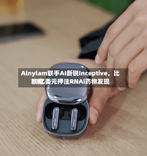 Alnylam联手AI新锐Inceptive，比较高20亿美元押注RNAi药物发现