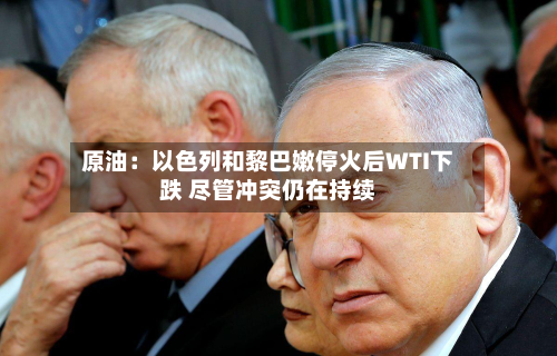 原油：以色列和黎巴嫩停火后WTI下跌 尽管冲突仍在持续-第2张图片