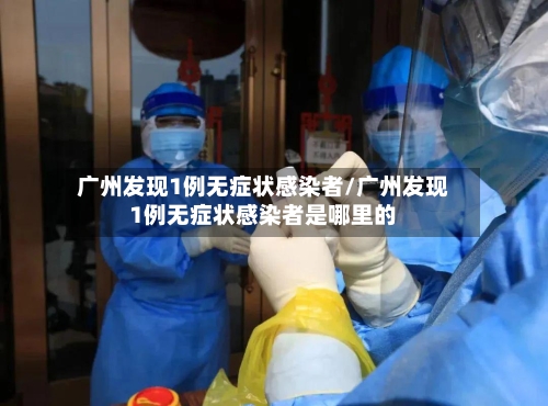广州发现1例无症状感染者/广州发现1例无症状感染者是哪里的