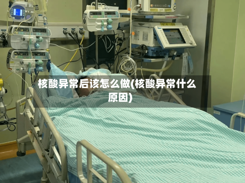 核酸异常后该怎么做(核酸异常什么原因)