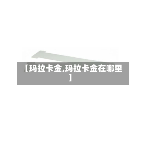 【玛拉卡金,玛拉卡金在哪里】-第2张图片