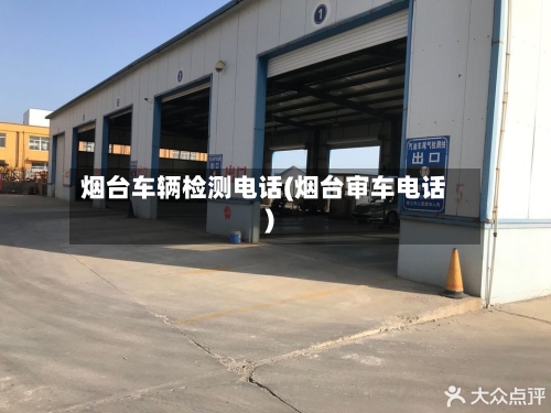 烟台车辆检测电话(烟台审车电话)-第3张图片