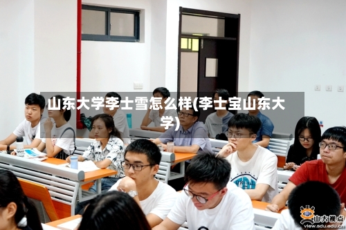 山东大学李士雪怎么样(李士宝山东大学)-第3张图片