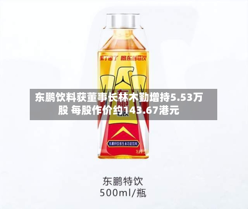 东鹏饮料获董事长林木勤增持5.53万股 每股作价约143.67港元-第2张图片