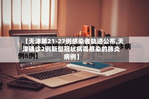 【天津第21-27例感染者轨迹公布,天津确诊2例新型冠状病毒感染的肺炎病例】-第3张图片