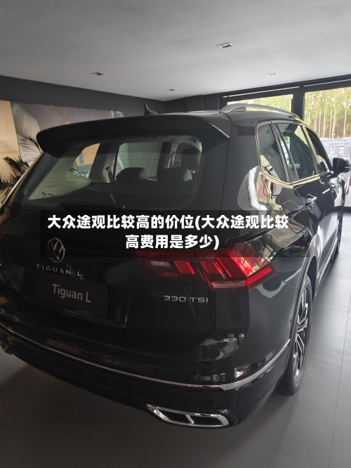 大众途观比较高的价位(大众途观比较高费用是多少)