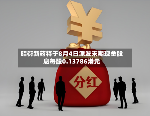 昭衍新药将于8月4日派发末期现金股息每股0.13786港元-第2张图片