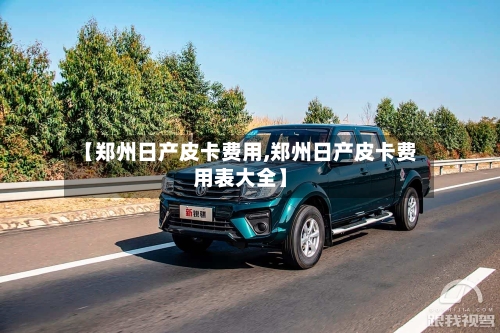 【郑州日产皮卡费用,郑州日产皮卡费用表大全】-第2张图片