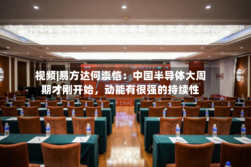 视频|易方达何崇恺：中国半导体大周期才刚开始，动能有很强的持续性