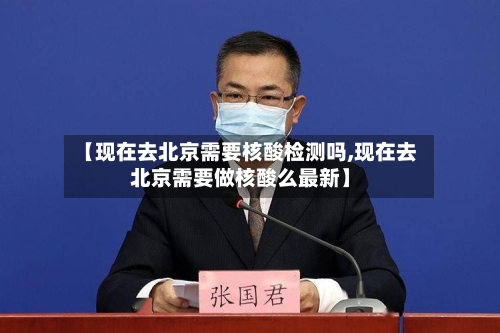 【现在去北京需要核酸检测吗,现在去北京需要做核酸么最新】