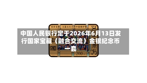 中国人民银行定于2026年6月13日发行国家宝藏（融合交流）金银纪念币一套-第2张图片