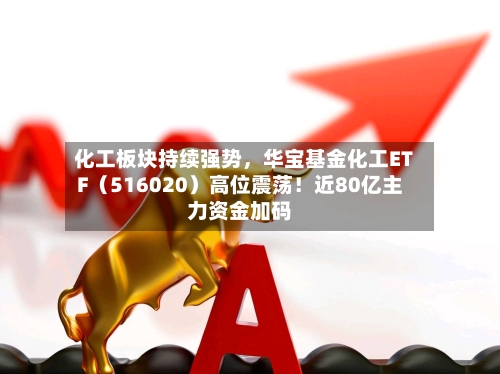 化工板块持续强势	，华宝基金化工ETF（516020）高位震荡！近80亿主力资金加码-第2张图片