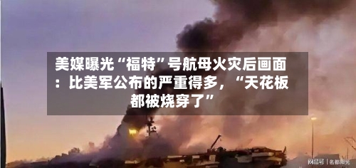 美媒曝光“福特”号航母火灾后画面：比美军公布的严重得多，“天花板都被烧穿了”