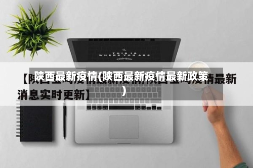 陕西最新疫情(陕西最新疫情最新政策)-第2张图片