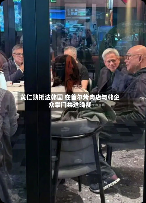 黄仁勋抵达韩国 在首尔烤肉店与韩企众掌门共进晚餐