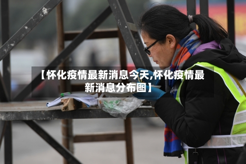 【怀化疫情最新消息今天,怀化疫情最新消息分布图】