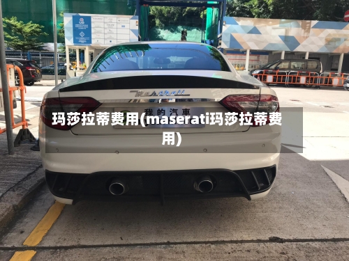 玛莎拉蒂费用(maserati玛莎拉蒂费用)