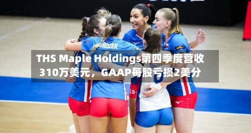 THS Maple Holdings第四季度营收310万美元	，GAAP每股亏损2美分-第2张图片