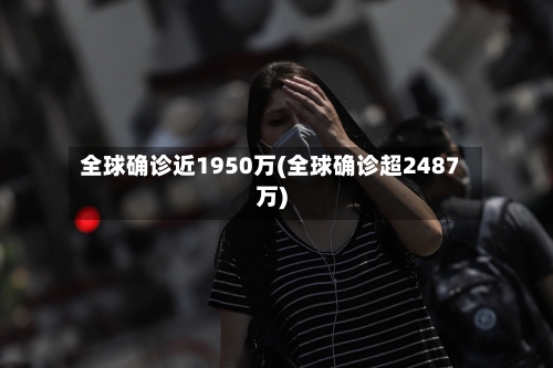 全球确诊近1950万(全球确诊超2487万)