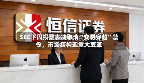 SEC下周投票表决取消“交易穿越	”禁令	，市场结构迎重大变革-第2张图片