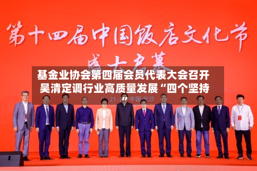 基金业协会第四届会员代表大会召开 吴清定调行业高质量发展“四个坚持	”-第3张图片