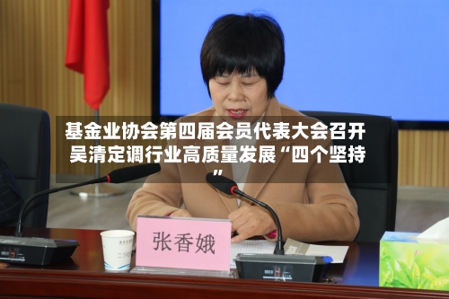 基金业协会第四届会员代表大会召开 吴清定调行业高质量发展“四个坚持”