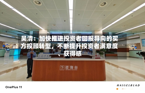 吴清：加快推进投资者回报导向的买方投顾转型，不断提升投资者满意度、获得感-第2张图片