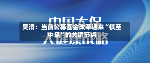 吴清：当前公募基金改革迎来“棋至中盘”的关键节点-第2张图片