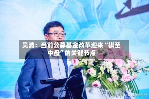吴清：当前公募基金改革迎来“棋至中盘”的关键节点-第3张图片