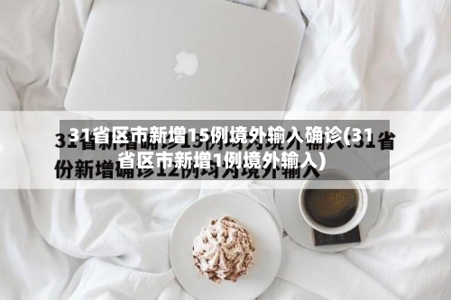 31省区市新增15例境外输入确诊(31省区市新增1例境外输入)
