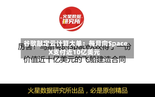 谷歌敲定云计算大单：每月向SpaceX支付近10亿美元-第2张图片