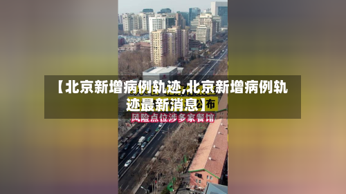 【北京新增病例轨迹,北京新增病例轨迹最新消息】
