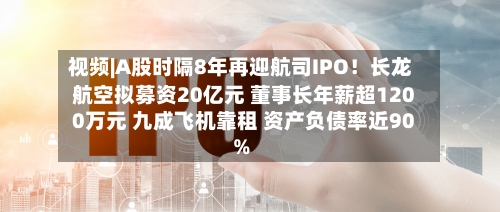 视频|A股时隔8年再迎航司IPO！长龙航空拟募资20亿元 董事长年薪超1200万元 九成飞机靠租 资产负债率近90%