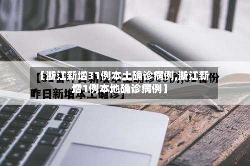 【浙江新增31例本土确诊病例,浙江新增1例本地确诊病例】